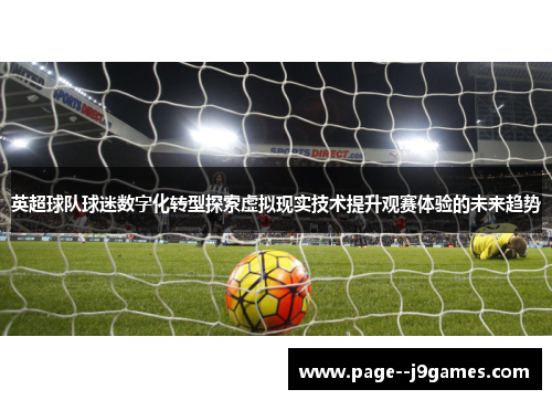英超球队球迷数字化转型探索虚拟现实技术提升观赛体验的未来趋势