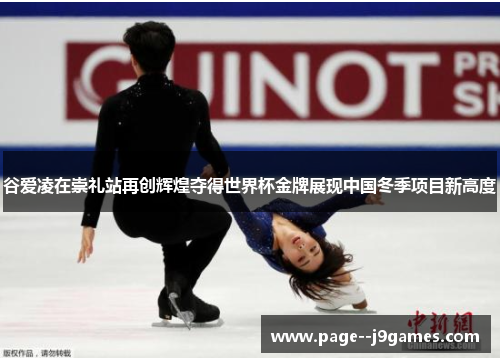 谷爱凌在崇礼站再创辉煌夺得世界杯金牌展现中国冬季项目新高度