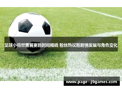 足球小将世青篇更新时间揭晓 粉丝热议新剧情发展与角色变化