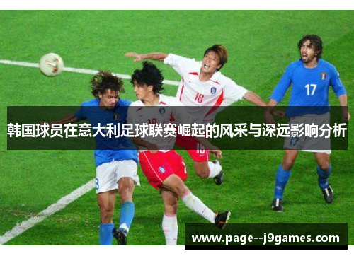 韩国球员在意大利足球联赛崛起的风采与深远影响分析